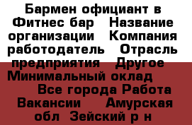 Бармен-официант в Фитнес-бар › Название организации ­ Компания-работодатель › Отрасль предприятия ­ Другое › Минимальный оклад ­ 15 000 - Все города Работа » Вакансии   . Амурская обл.,Зейский р-н